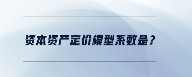 資本資產(chǎn)定價模型系數(shù)是？