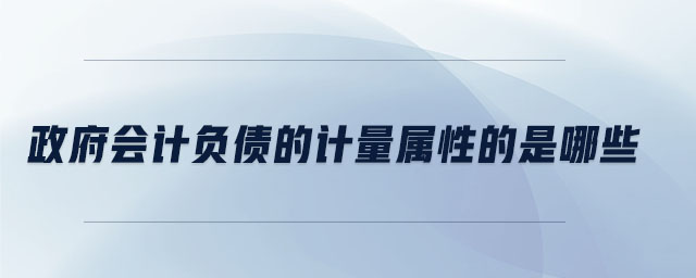 政府會(huì)計(jì)負(fù)債的計(jì)量屬性的是哪些