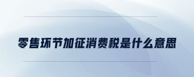 零售環(huán)節(jié)加征消費稅是什么意思