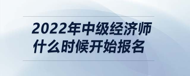 2022年中級(jí)經(jīng)濟(jì)師什么時(shí)候開(kāi)始報(bào)名