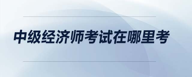 中級經(jīng)濟(jì)師考試在哪里考