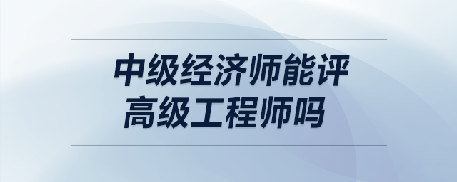 中級(jí)經(jīng)濟(jì)師能評(píng)高級(jí)工程師嗎