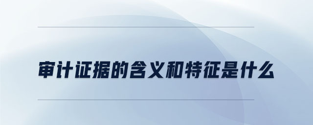審計(jì)證據(jù)的含義和特征是什么