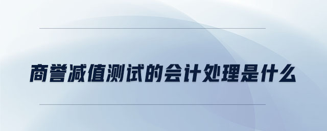 商譽(yù)減值測(cè)試的會(huì)計(jì)處理是什么
