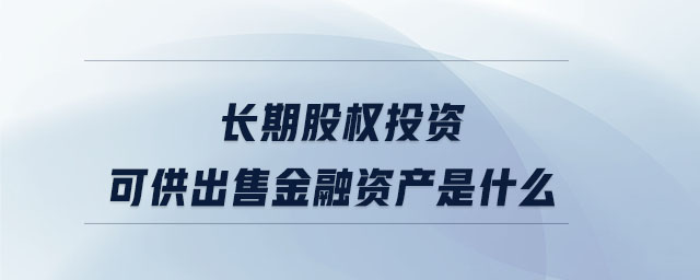 長(zhǎng)期股權(quán)投資可供出售金融資產(chǎn)是什么