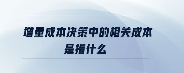 增量成本決策中的相關成本是指什么