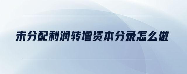 未分配利潤(rùn)轉(zhuǎn)增資本分錄怎么做