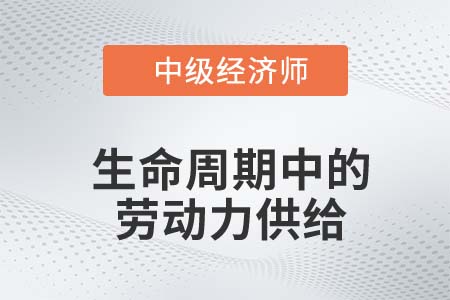 生命周期中的勞動力供給_2022中級經(jīng)濟師人力資源知識點