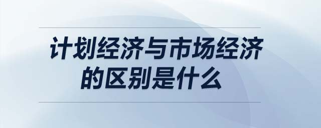 計(jì)劃經(jīng)濟(jì)與市場(chǎng)經(jīng)濟(jì)的區(qū)別是什么