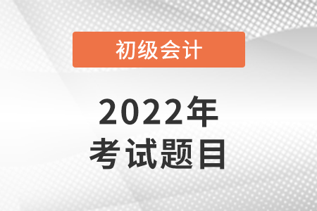 2022年初級會計(jì)考試試題在哪里看？