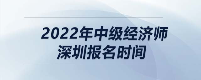 2022年中級經(jīng)濟(jì)師深圳報(bào)名時間