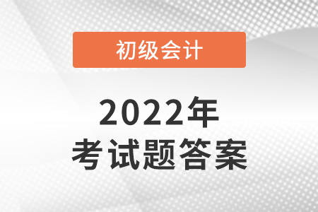 四川2022年初級會(huì)計(jì)考試考題答案