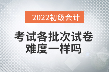 批次越靠后，試卷越難嗎？初級會計考試情況大揭秘！