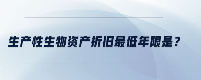 生產(chǎn)性生物資產(chǎn)折舊最低年限是？