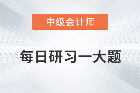 2022年中級會計(jì)實(shí)務(wù)每日研習(xí)一大題：8月11日
