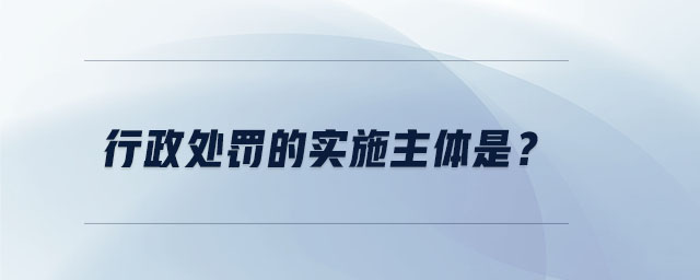 行政處罰的實施主體是？