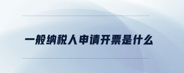 一般納稅人申請(qǐng)開(kāi)票是什么