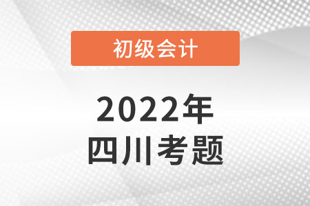 2022年四川初級(jí)會(huì)計(jì)考試考題公布了嗎？