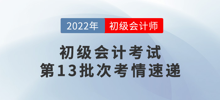 初級會計考試第13批次考情速遞，一起來看看！