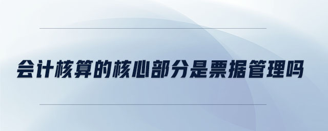 會計核算的核心部分是票據(jù)管理嗎