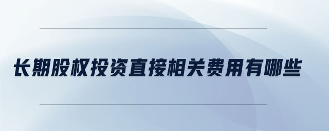 長期股權(quán)投資直接相關(guān)費用有哪些