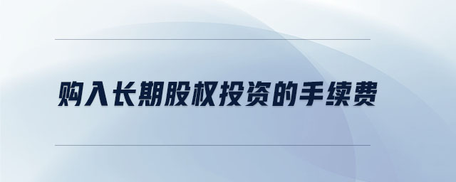 購入長期股權(quán)投資的手續(xù)費(fèi)