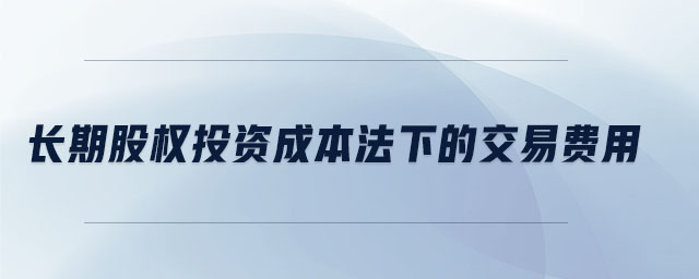 長期股權投資成本法下的交易費用