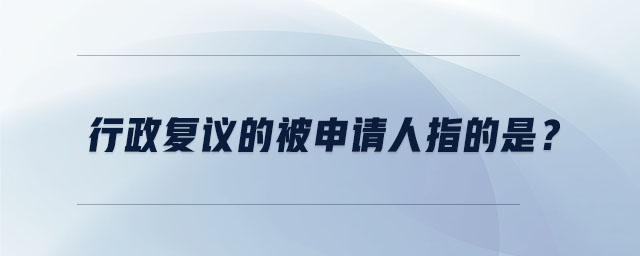 行政復議的被申請人指的是？