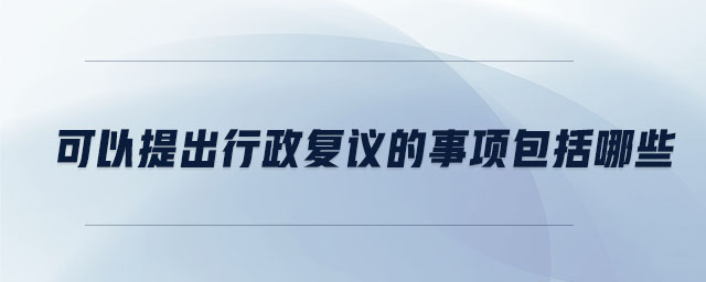 可以提出行政復議的事項包括哪些
