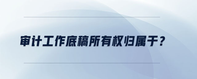 審計(jì)工作底稿所有權(quán)歸屬于？