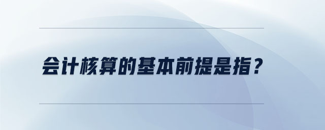 會計核算的基本前提是指？