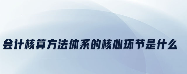 會計核算方法體系的核心環(huán)節(jié)是什么