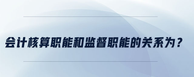 會(huì)計(jì)核算職能和監(jiān)督職能的關(guān)系為？