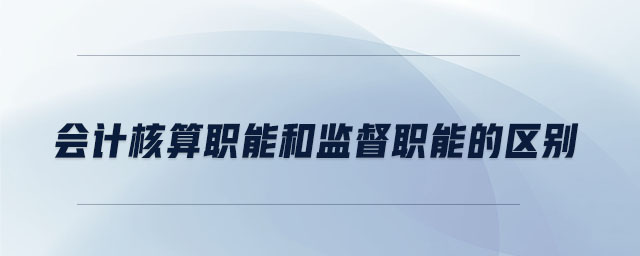 會計(jì)核算職能和監(jiān)督職能的區(qū)別