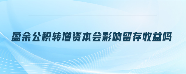 盈余公積轉(zhuǎn)增資本會(huì)影響留存收益嗎