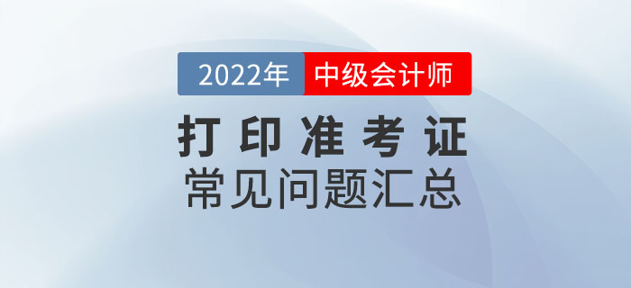 2022年中級(jí)會(huì)計(jì)打印準(zhǔn)考證常見(jiàn)問(wèn)題匯總！速來(lái)收藏！