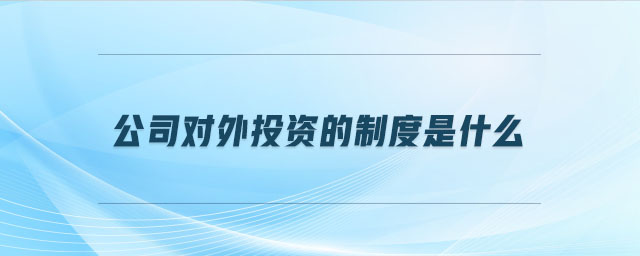 公司對(duì)外投資的制度是什么