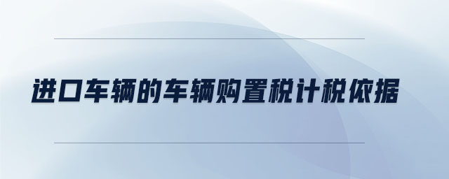 進(jìn)口車(chē)輛的車(chē)輛購(gòu)置稅計(jì)稅依據(jù)