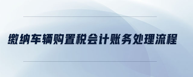 繳納車(chē)輛購(gòu)置稅會(huì)計(jì)賬務(wù)處理流程