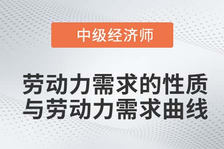 勞動力需求的性質(zhì)與勞動力需求曲線_2022中級經(jīng)濟師人力資源知識點