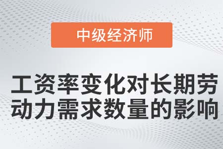 工資率變化對(duì)長(zhǎng)期勞動(dòng)力需求數(shù)量的影響_2022中級(jí)經(jīng)濟(jì)師人力資源知識(shí)點(diǎn)