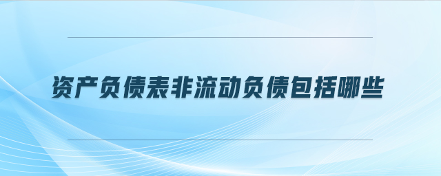 資產(chǎn)負債表非流動負債包括哪些