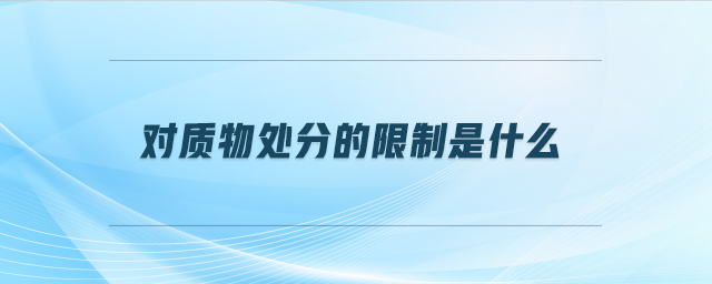 對(duì)質(zhì)物處分的限制是什么