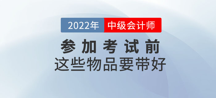 一件不落！參加2022年中級會計考試前這些物品要帶好！