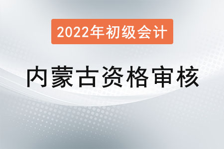 內蒙古2022年度初級會計報名資格審核方式：考后現(xiàn)場審核