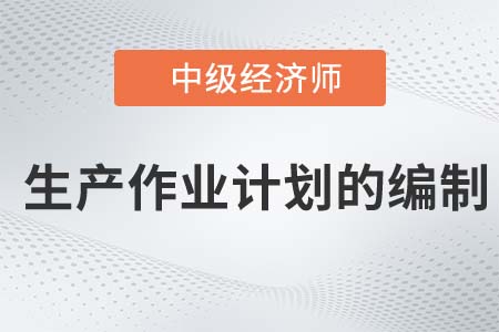 生產(chǎn)作業(yè)計(jì)劃的編制_2022中級(jí)經(jīng)濟(jì)師工商備考知識(shí)點(diǎn)