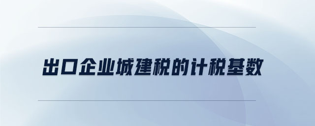 出口企業(yè)城建稅的計稅基數
