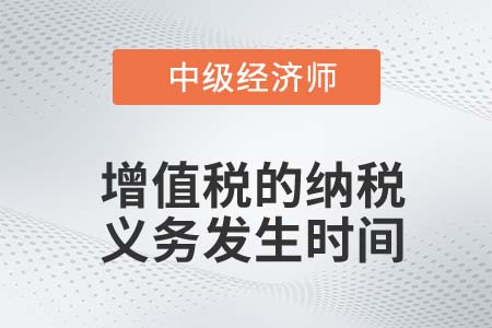 增值稅的納稅義務(wù)發(fā)生時間_2022中級經(jīng)濟師財稅備考知識點