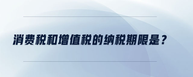 消費(fèi)稅和增值稅的納稅期限是？