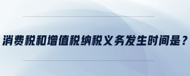 消費稅和增值稅納稅義務發(fā)生時間是？